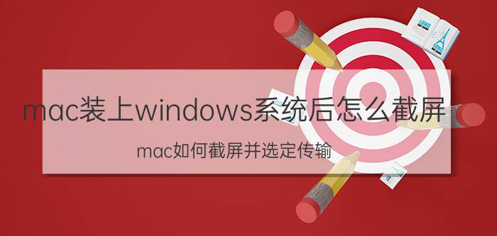 mac装上windows系统后怎么截屏 mac如何截屏并选定传输？